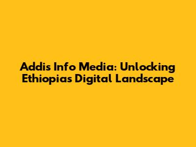 Addis Info Media: Unlocking Ethiopia's Digital Landscape