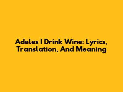 Adele's 'I Drink Wine': Lyrics, Translation, And Meaning