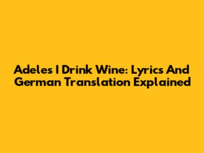Adele's 'I Drink Wine': Lyrics And German Translation Explained