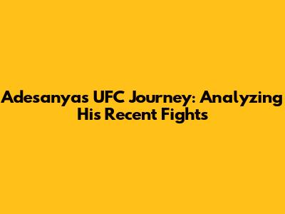 Adesanya's UFC Journey: Analyzing His Recent Fights