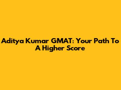 Aditya Kumar GMAT: Your Path To A Higher Score