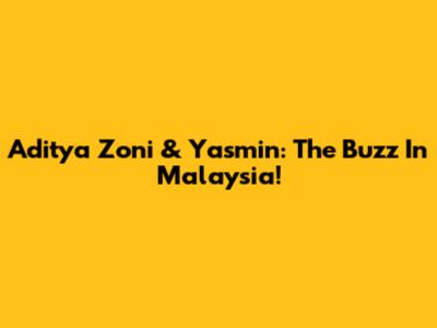 Aditya Zoni & Yasmin: The Buzz In Malaysia!