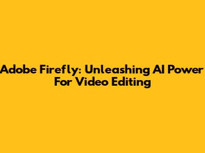 Adobe Firefly: Unleashing AI Power For Video Editing