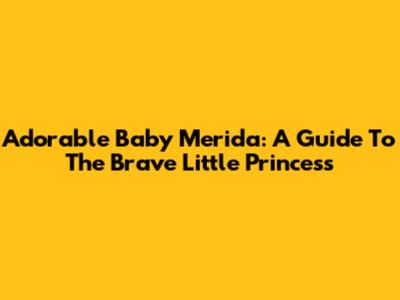 Adorable Baby Merida: A Guide To The Brave Little Princess