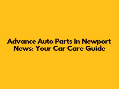 Advance Auto Parts In Newport News: Your Car Care Guide
