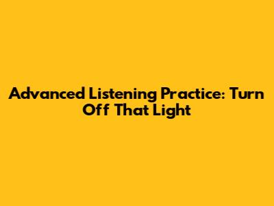 Advanced Listening Practice: Turn Off That Light