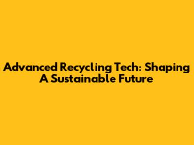 Advanced Recycling Tech: Shaping A Sustainable Future