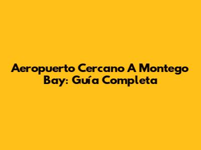 Aeropuerto Cercano A Montego Bay: Guía Completa