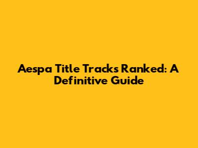 Aespa Title Tracks Ranked: A Definitive Guide