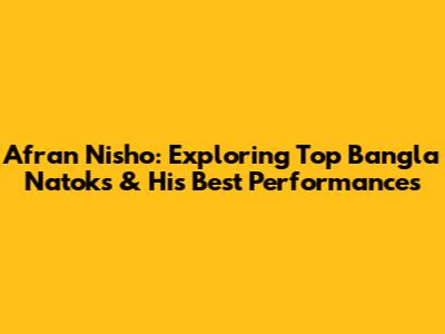 Afran Nisho: Exploring Top Bangla Natoks & His Best Performances