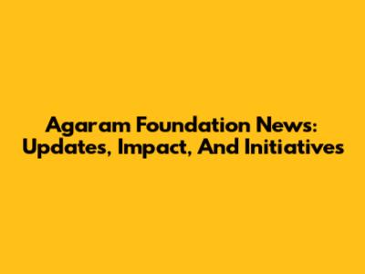 Agaram Foundation News: Updates, Impact, And Initiatives