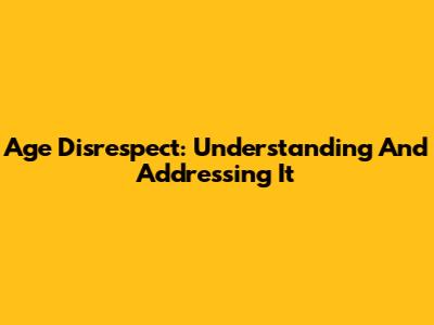 Age Disrespect: Understanding And Addressing It