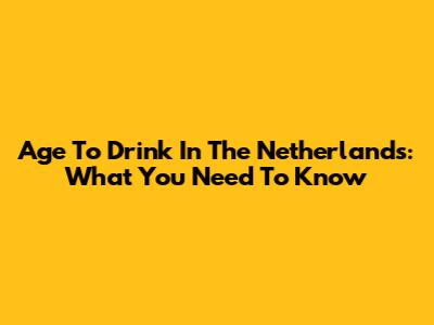 Age To Drink In The Netherlands: What You Need To Know