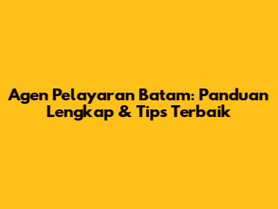 Agen Pelayaran Batam: Panduan Lengkap & Tips Terbaik