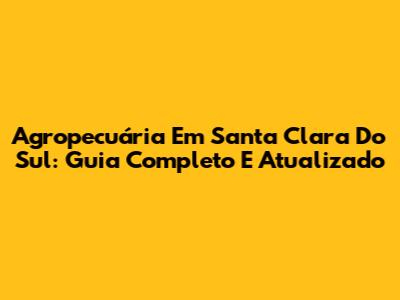 Agropecuária Em Santa Clara Do Sul: Guia Completo E Atualizado