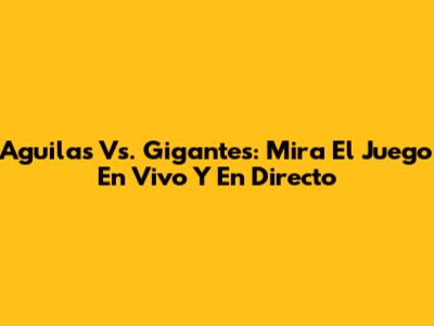 Aguilas Vs. Gigantes: Mira El Juego En Vivo Y En Directo