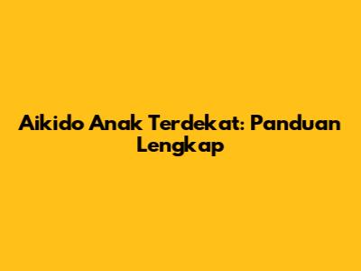 Aikido Anak Terdekat: Panduan Lengkap