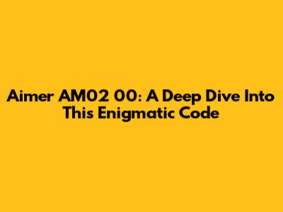 Aimer AM02 00: A Deep Dive Into This Enigmatic Code