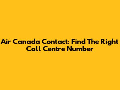 Air Canada Contact: Find The Right Call Centre Number