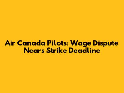 Air Canada Pilots: Wage Dispute Nears Strike Deadline