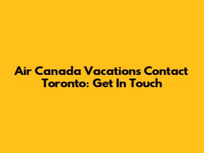 Air Canada Vacations Contact Toronto: Get In Touch