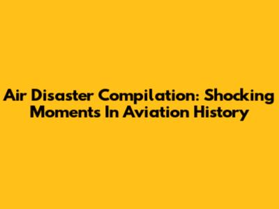Air Disaster Compilation: Shocking Moments In Aviation History
