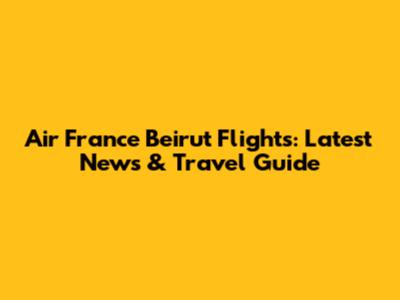 Air France Beirut Flights: Latest News & Travel Guide