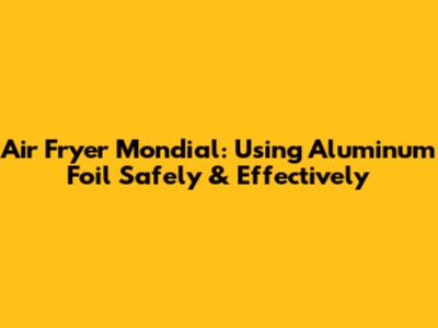 Air Fryer Mondial: Using Aluminum Foil Safely & Effectively
