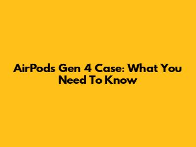 AirPods Gen 4 Case: What You Need To Know