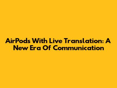 AirPods With Live Translation: A New Era Of Communication