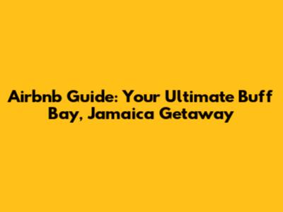 Airbnb Guide: Your Ultimate Buff Bay, Jamaica Getaway