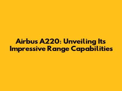 Airbus A220: Unveiling Its Impressive Range Capabilities