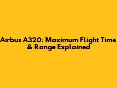 Airbus A320: Maximum Flight Time & Range Explained