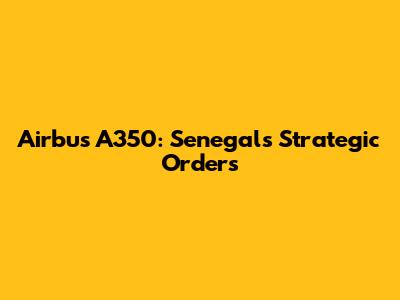 Airbus A350: Senegal's Strategic Orders