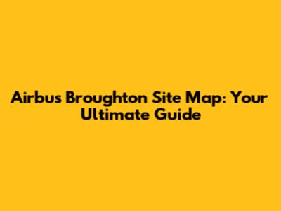 Airbus Broughton Site Map: Your Ultimate Guide