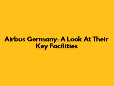Airbus Germany: A Look At Their Key Facilities
