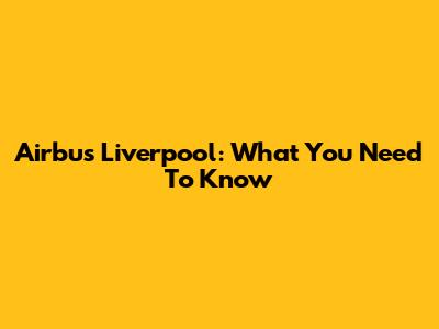 Airbus Liverpool: What You Need To Know