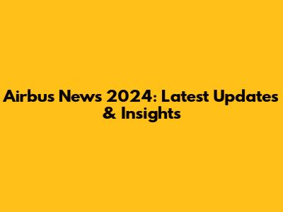 Airbus News 2024: Latest Updates & Insights