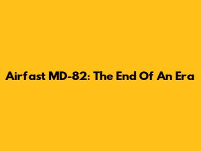 Airfast MD-82: The End Of An Era