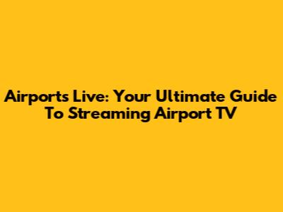 Airports Live: Your Ultimate Guide To Streaming Airport TV