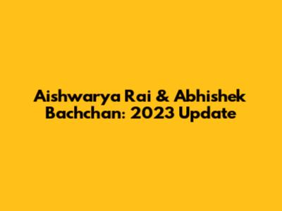 Aishwarya Rai & Abhishek Bachchan: 2023 Update
