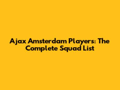Ajax Amsterdam Players: The Complete Squad List