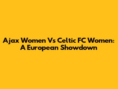 Ajax Women Vs Celtic FC Women: A European Showdown