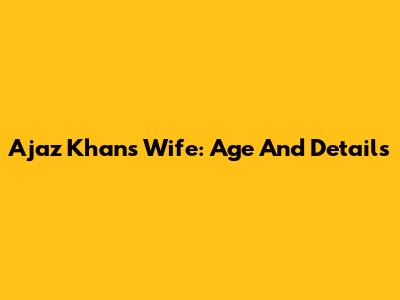 Ajaz Khan's Wife: Age And Details
