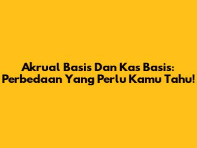 Akrual Basis Dan Kas Basis: Perbedaan Yang Perlu Kamu Tahu!