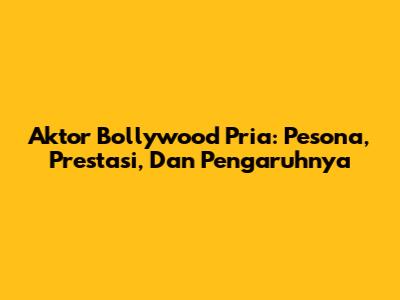 Aktor Bollywood Pria: Pesona, Prestasi, Dan Pengaruhnya