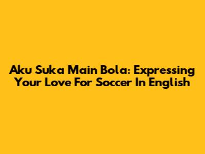 Aku Suka Main Bola: Expressing Your Love For Soccer In English