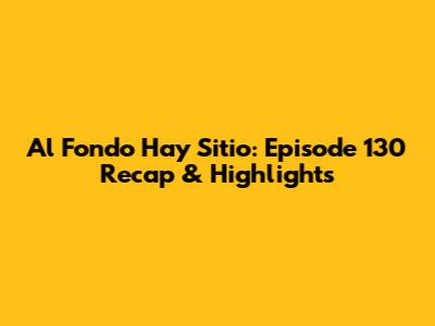Al Fondo Hay Sitio: Episode 130 Recap & Highlights