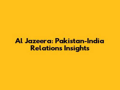 Al Jazeera: Pakistan-India Relations Insights