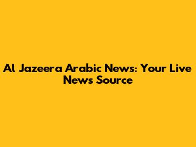 Al Jazeera Arabic News: Your Live News Source